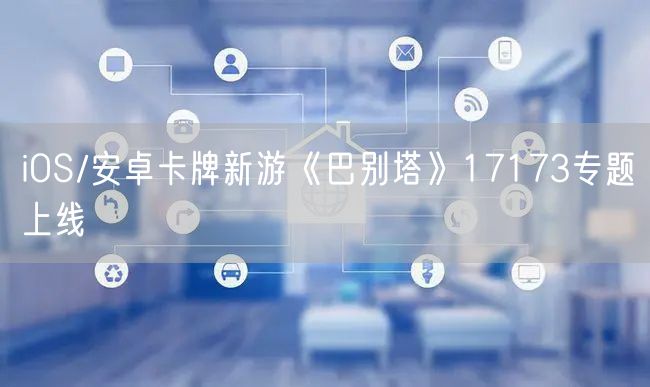 iOS/安卓卡牌新游《巴别塔》17173专题上线