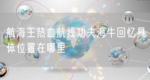 航海王热血航线功夫海牛回忆具体位置在哪里