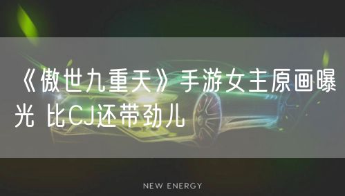 《傲世九重天》手游女主原画曝光 比CJ还带劲儿