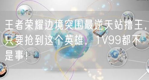 王者荣耀边境突围最逆天站撸王，只要抢到这个英雄，1V99都不是事！