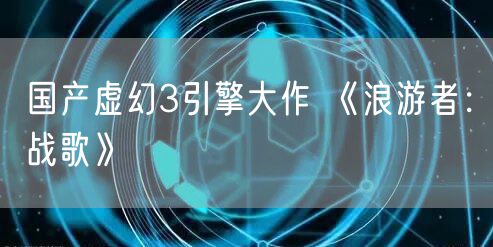 国产虚幻3引擎大作 《浪游者：战歌》