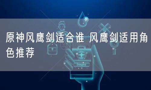 原神风鹰剑适合谁 风鹰剑适用角色推荐