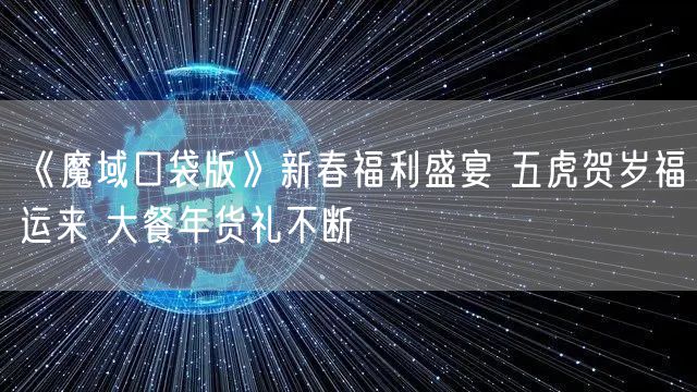 《魔域口袋版》新春福利盛宴 五虎贺岁福运来 大餐年货礼不断