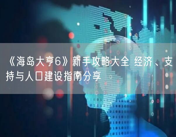 《海岛大亨6》新手攻略大全 经济、支持与人口建设指南分享