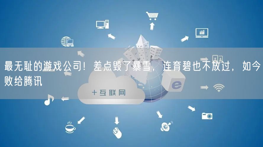 最无耻的游戏公司！差点毁了暴雪，连育碧也不放过，如今败给腾讯