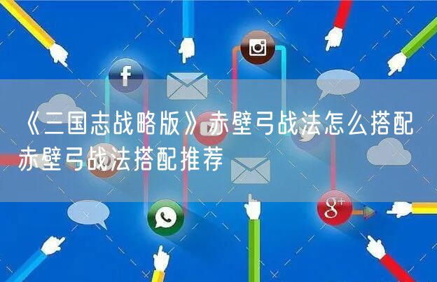 《三国志战略版》赤壁弓战法怎么搭配 赤壁弓战法搭配推荐