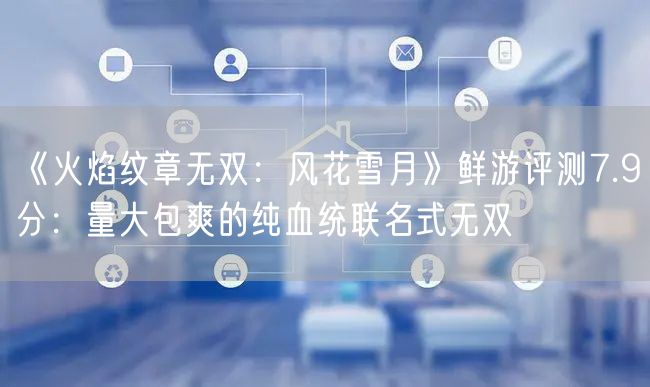《火焰纹章无双:风花雪月》鲜游评测7.9分:量大包爽的纯血统联名式无双