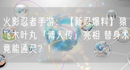 火影忍者手游：【新忍爆料】猿飞木叶丸「博人传」亮相 替身术竟能通灵？！