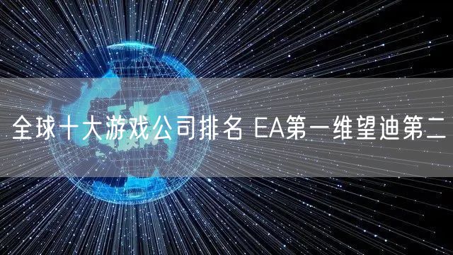 全球十大游戏公司排名 EA第一维望迪第二