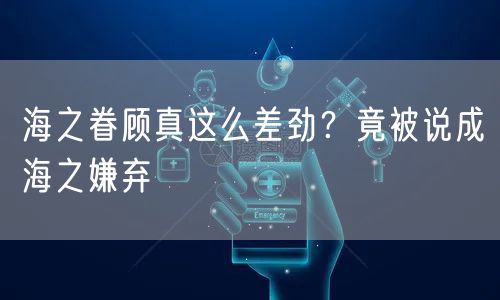 海之眷顾真这么差劲？竟被说成海之嫌弃