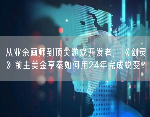 从业余画师到顶尖游戏开发者，《剑灵》前主美金亨泰如何用24年完成蜕变？