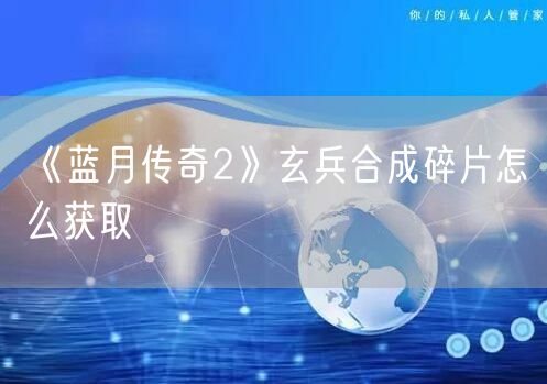《蓝月传奇2》玄兵合成碎片怎么获取