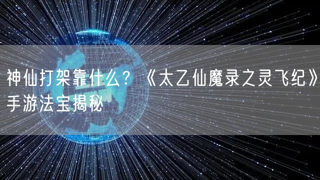 神仙打架靠什么？《太乙仙魔录之灵飞纪》手游法宝揭秘