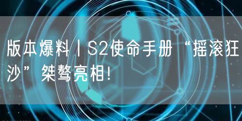 版本爆料丨S2使命手册“摇滚狂沙”桀骜亮相！