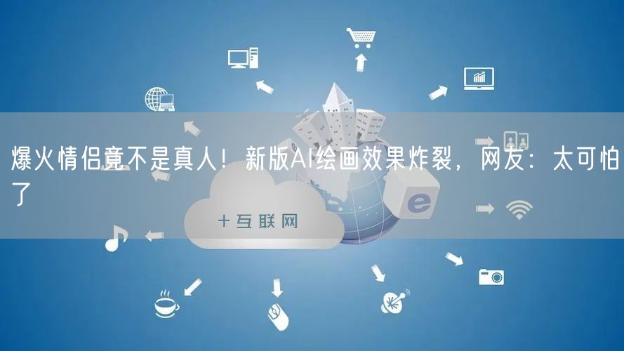 爆火情侣竟不是真人！新版AI绘画效果炸裂，网友：太可怕了