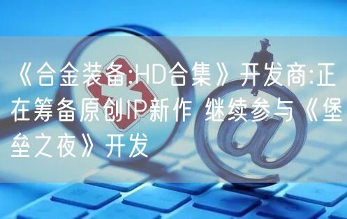 《合金装备:HD合集》开发商:正在筹备原创IP新作 继续参与《堡垒之夜》开发