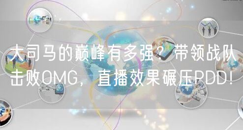 大司马的巅峰有多强?带领战队击败OMG,直播效果碾压PDD!
