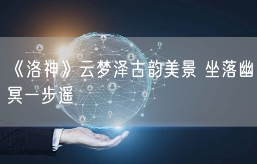 《洛神》云梦泽古韵美景 坐落幽冥一步遥