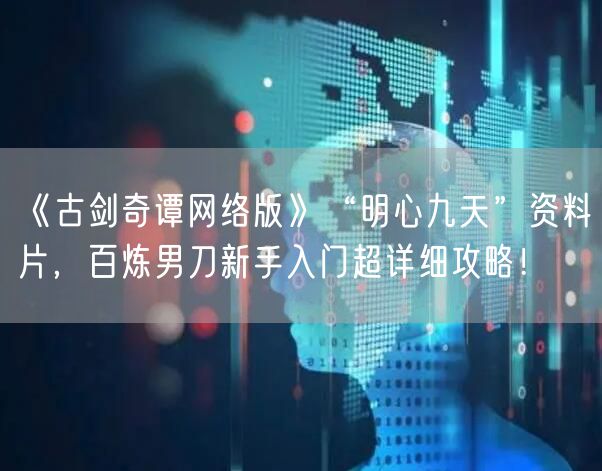 《古剑奇谭网络版》“明心九天”资料片，百炼男刀新手入门超详细攻略！
