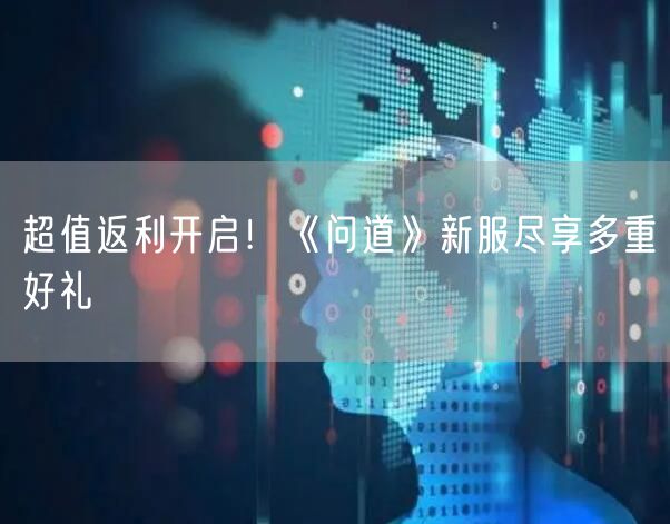 超值返利开启！《问道》新服尽享多重好礼