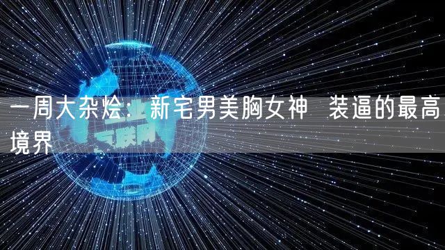 一周大杂烩：新宅男美胸女神  装逼的最高境界