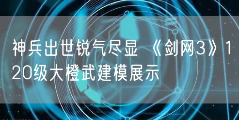 神兵出世锐气尽显 《剑网3》120级大橙武建模展示
