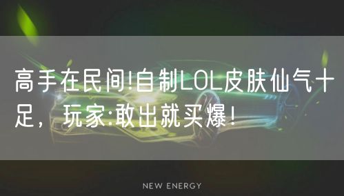 高手在民间!自制LOL皮肤仙气十足，玩家:敢出就买爆！
