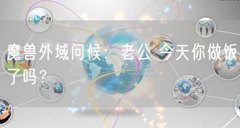 魔兽外域问候：老公 今天你做饭了吗？