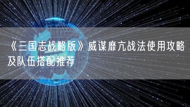 《三国志战略版》威谋靡亢战法使用攻略及队伍搭配推荐