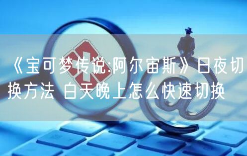 《宝可梦传说:阿尔宙斯》日夜切换方法 白天晚上怎么快速切换