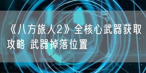 《八方旅人2》全核心武器获取攻略 武器掉落位置