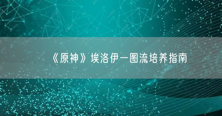 《原神》埃洛伊一图流培养指南