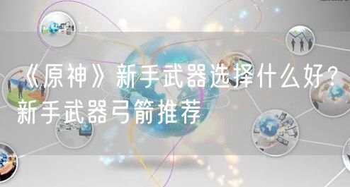 《原神》新手武器选择什么好?新手武器弓箭推荐