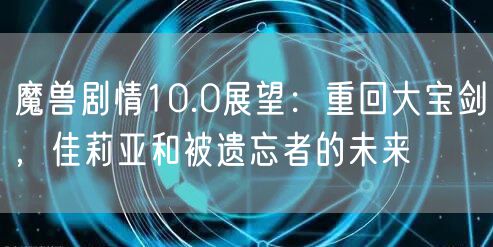魔兽剧情10.0展望：重回大宝剑，佳莉亚和被遗忘者的未来