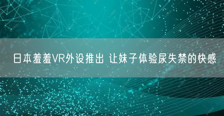 日本羞羞VR外设推出 让妹子体验尿失禁的快感
