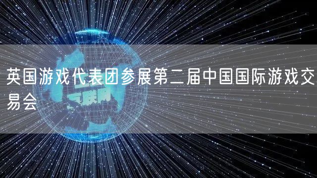 英国游戏代表团参展第二届中国国际游戏交易会