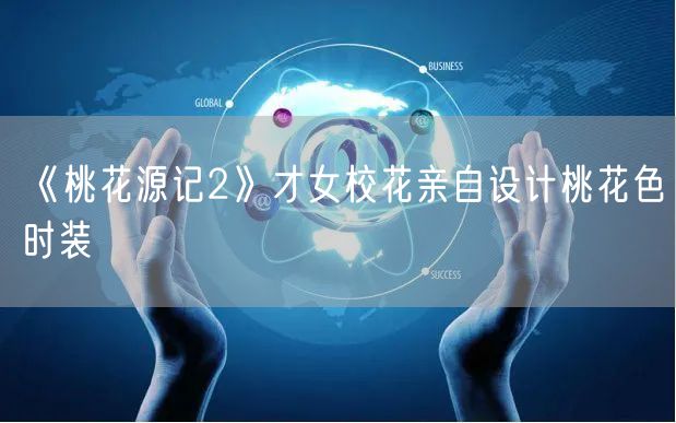 《桃花源记2》才女校花亲自设计桃花色时装