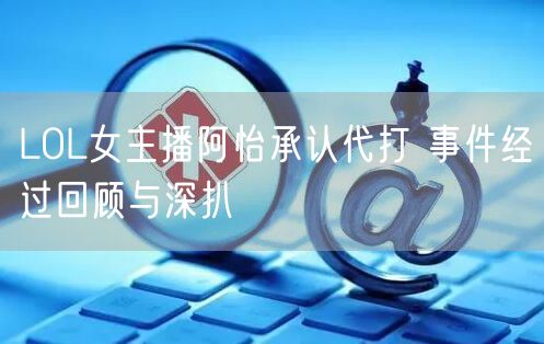 LOL女主播阿怡承认代打 事件经过回顾与深扒