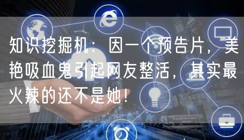 知识挖掘机:因一个预告片,美艳吸血鬼引起网友整活,其实最火辣的还不是她!