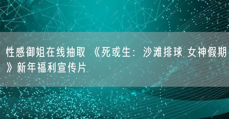 性感御姐在线抽取 《死或生:沙滩排球 女神假期》新年福利宣传片