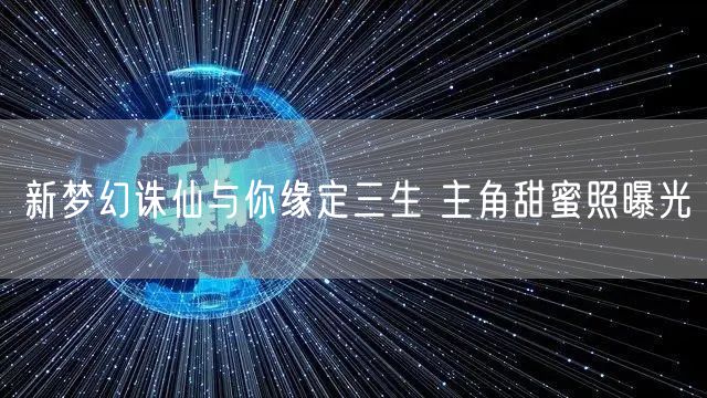 新梦幻诛仙与你缘定三生 主角甜蜜照曝光