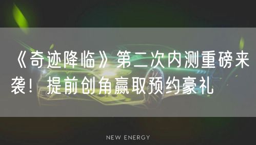 《奇迹降临》第二次内测重磅来袭！提前创角赢取预约豪礼