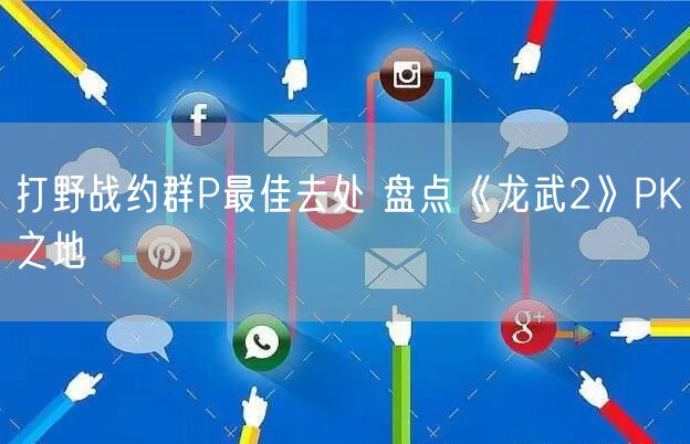 打野战约群P最佳去处 盘点《龙武2》PK之地