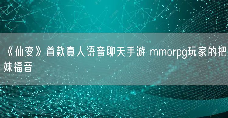 《仙变》首款真人语音聊天手游 mmorpg玩家的把妹福音