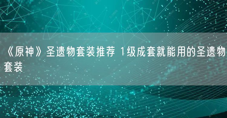 《原神》圣遗物套装推荐 1级成套就能用的圣遗物套装