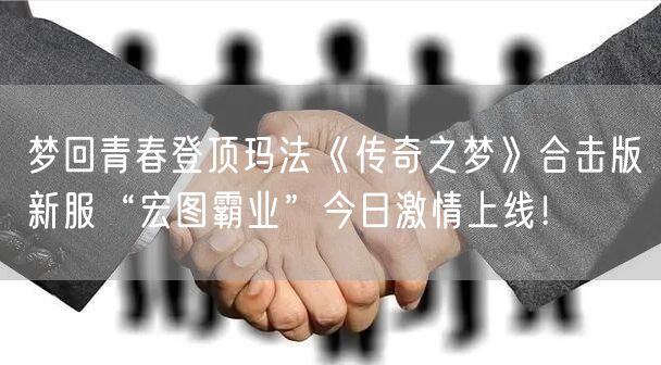 梦回青春登顶玛法《传奇之梦》合击版新服“宏图霸业”今日激情上线!