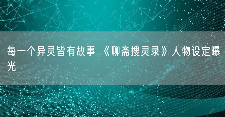 每一个异灵皆有故事 《聊斋搜灵录》人物设定曝光