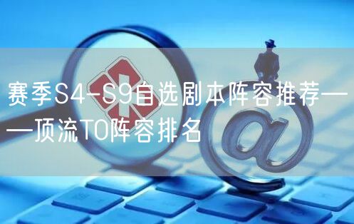 赛季S4-S9自选剧本阵容推荐——顶流T0阵容排名