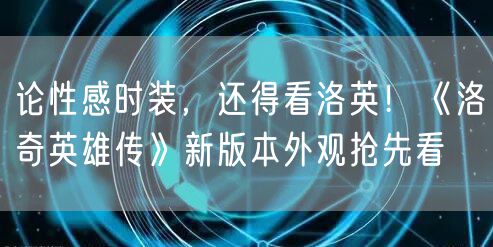 论性感时装，还得看洛英！《洛奇英雄传》新版本外观抢先看