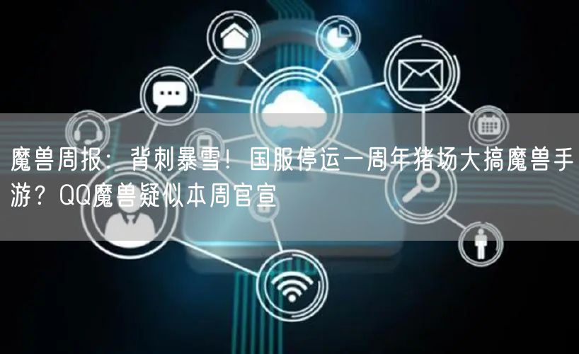 魔兽周报：背刺暴雪！国服停运一周年猪场大搞魔兽手游？QQ魔兽疑似本周官宣